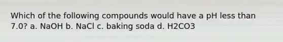 Which of the following compounds would have a pH less than 7.0? a. NaOH b. NaCl c. baking soda d. H2CO3