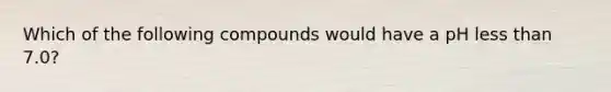 Which of the following compounds would have a pH less than 7.0?