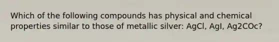 Which of the following compounds has physical and chemical properties similar to those of metallic silver: AgCl, AgI, Ag2COc?