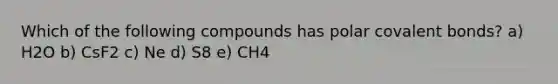 Which of the following compounds has polar covalent bonds? a) H2O b) CsF2 c) Ne d) S8 e) CH4