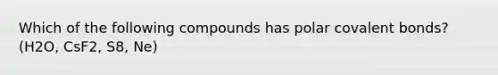 Which of the following compounds has polar covalent bonds? (H2O, CsF2, S8, Ne)