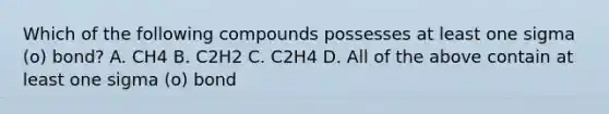 Which of the following compounds possesses at least one sigma (o) bond? A. CH4 B. C2H2 C. C2H4 D. All of the above contain at least one sigma (o) bond