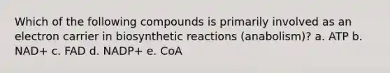 Which of the following compounds is primarily involved as an electron carrier in biosynthetic reactions (anabolism)? a. ATP b. NAD+ c. FAD d. NADP+ e. CoA