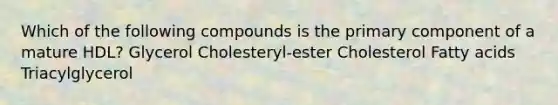 Which of the following compounds is the primary component of a mature HDL? Glycerol Cholesteryl-ester Cholesterol Fatty acids Triacylglycerol