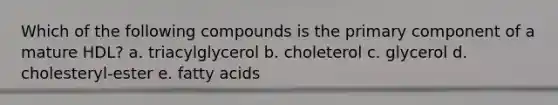 Which of the following compounds is the primary component of a mature HDL? a. triacylglycerol b. choleterol c. glycerol d. cholesteryl-ester e. fatty acids