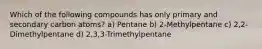 Which of the following compounds has only primary and secondary carbon atoms? a) Pentane b) 2-Methylpentane c) 2,2-Dimethylpentane d) 2,3,3-Trimethylpentane