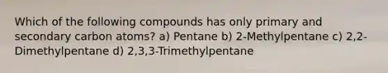 Which of the following compounds has only primary and secondary carbon atoms? a) Pentane b) 2-Methylpentane c) 2,2-Dimethylpentane d) 2,3,3-Trimethylpentane