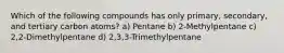 Which of the following compounds has only primary, secondary, and tertiary carbon atoms? a) Pentane b) 2-Methylpentane c) 2,2-Dimethylpentane d) 2,3,3-Trimethylpentane