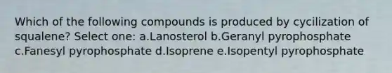 Which of the following compounds is produced by cycilization of squalene? Select one: a.Lanosterol b.Geranyl pyrophosphate c.Fanesyl pyrophosphate d.Isoprene e.Isopentyl pyrophosphate