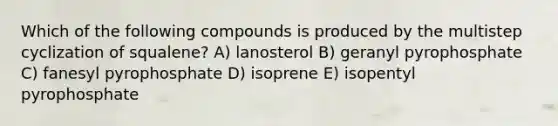 Which of the following compounds is produced by the multistep cyclization of squalene? A) lanosterol B) geranyl pyrophosphate C) fanesyl pyrophosphate D) isoprene E) isopentyl pyrophosphate