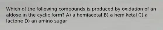 Which of the following compounds is produced by oxidation of an aldose in the cyclic form? A) a hemiacetal B) a hemiketal C) a lactone D) an amino sugar