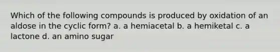 Which of the following compounds is produced by oxidation of an aldose in the cyclic form? a. a hemiacetal b. a hemiketal c. a lactone d. an amino sugar