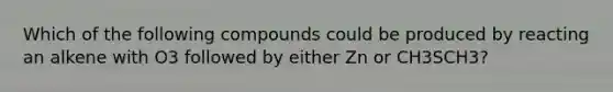 Which of the following compounds could be produced by reacting an alkene with O3 followed by either Zn or CH3SCH3?