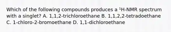 Which of the following compounds produces a ¹H-NMR spectrum with a singlet? A. 1,1,2-trichloroethane B. 1,1,2,2-tetradoethane C. 1-chloro-2-bromoethane D. 1,1-dichloroethane