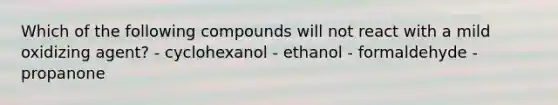 Which of the following compounds will not react with a mild oxidizing agent? - cyclohexanol - ethanol - formaldehyde - propanone