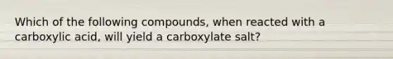 Which of the following compounds, when reacted with a carboxylic acid, will yield a carboxylate salt?