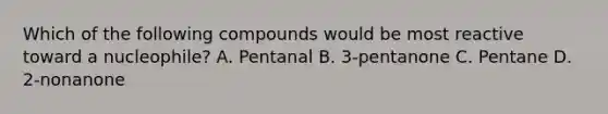 Which of the following compounds would be most reactive toward a nucleophile? A. Pentanal B. 3-pentanone C. Pentane D. 2-nonanone