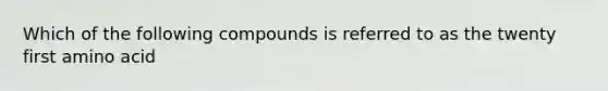 Which of the following compounds is referred to as the twenty first amino acid