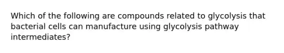 Which of the following are compounds related to glycolysis that bacterial cells can manufacture using glycolysis pathway intermediates?