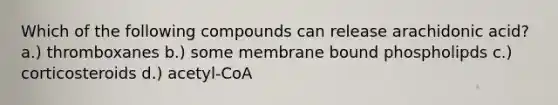 Which of the following compounds can release arachidonic acid? a.) thromboxanes b.) some membrane bound phospholipds c.) corticosteroids d.) acetyl-CoA