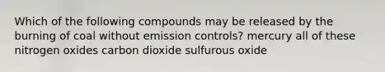 Which of the following compounds may be released by the burning of coal without emission controls? mercury all of these nitrogen oxides carbon dioxide sulfurous oxide