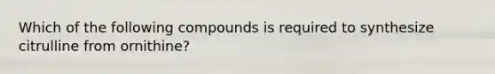 Which of the following compounds is required to synthesize citrulline from ornithine?