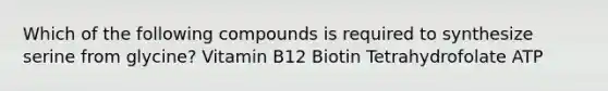 Which of the following compounds is required to synthesize serine from glycine? Vitamin B12 Biotin Tetrahydrofolate ATP