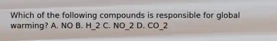 Which of the following compounds is responsible for global warming? A. NO B. H_2 C. NO_2 D. CO_2