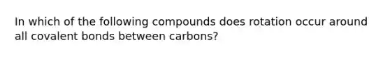 In which of the following compounds does rotation occur around all <a href='https://www.questionai.com/knowledge/kWply8IKUM-covalent-bonds' class='anchor-knowledge'>covalent bonds</a> between carbons?