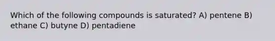 Which of the following compounds is saturated? A) pentene B) ethane C) butyne D) pentadiene