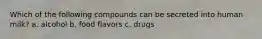 Which of the following compounds can be secreted into human milk? a. alcohol b. food flavors c. drugs