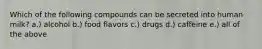 Which of the following compounds can be secreted into human milk? a.) alcohol b.) food flavors c.) drugs d.) caffeine e.) all of the above
