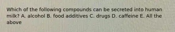 Which of the following compounds can be secreted into human milk? A. alcohol B. food additives C. drugs D. caffeine E. All the above