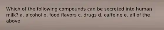 Which of the following compounds can be secreted into human milk? a. alcohol b. food flavors c. drugs d. caffeine e. all of the above