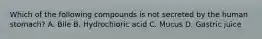 Which of the following compounds is not secreted by the human stomach? A. Bile B. Hydrochioric acid C. Mucus D. Gastric juice