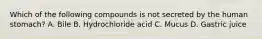 Which of the following compounds is not secreted by the human stomach? A. Bile B. Hydrochloride acid C. Mucus D. Gastric juice