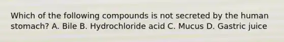 Which of the following compounds is not secreted by the human stomach? A. Bile B. Hydrochloride acid C. Mucus D. Gastric juice