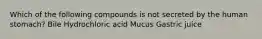 Which of the following compounds is not secreted by the human stomach? Bile Hydrochloric acid Mucus Gastric juice