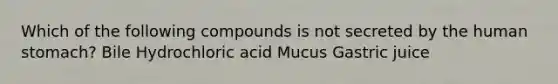 Which of the following compounds is not secreted by the human stomach? Bile Hydrochloric acid Mucus Gastric juice