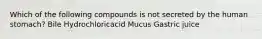 Which of the following compounds is not secreted by the human stomach? Bile Hydrochloricacid Mucus Gastric juice