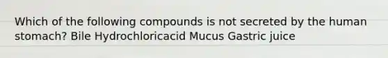 Which of the following compounds is not secreted by the human stomach? Bile Hydrochloricacid Mucus Gastric juice