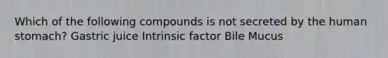 Which of the following compounds is not secreted by the human stomach? Gastric juice Intrinsic factor Bile Mucus