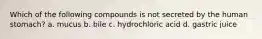 Which of the following compounds is not secreted by the human stomach? a. mucus b. bile c. hydrochloric acid d. gastric juice