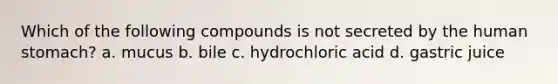 Which of the following compounds is not secreted by the human stomach? a. mucus b. bile c. hydrochloric acid d. gastric juice