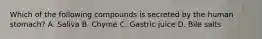 Which of the following compounds is secreted by the human stomach? A. Saliva B. Chyme C. Gastric juice D. Bile salts