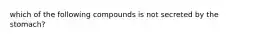 which of the following compounds is not secreted by the stomach?