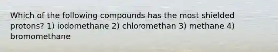 Which of the following compounds has the most shielded protons? 1) iodomethane 2) chloromethan 3) methane 4) bromomethane