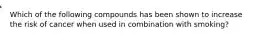 Which of the following compounds has been shown to increase the risk of cancer when used in combination with smoking?