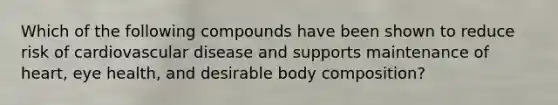 Which of the following compounds have been shown to reduce risk of cardiovascular disease and supports maintenance of heart, eye health, and desirable body composition?