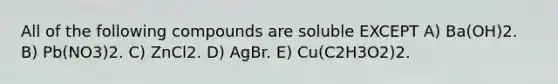 All of the following compounds are soluble EXCEPT A) Ba(OH)2. B) Pb(NO3)2. C) ZnCl2. D) AgBr. E) Cu(C2H3O2)2.